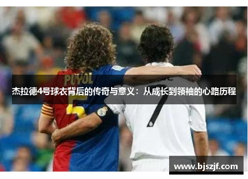 杰拉德4号球衣背后的传奇与意义:从成长到领袖的心路历程 杰拉德4号球衣背后的传奇与意义:从成长到领袖的心路历程