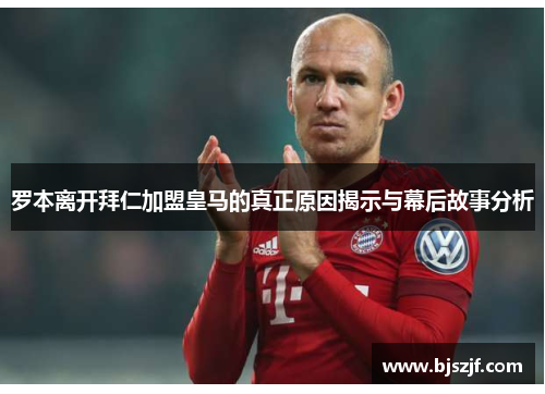 罗本离开拜仁加盟皇马的真正原因揭示与幕后故事分析
