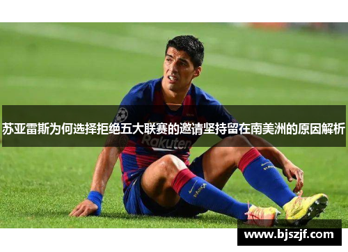 苏亚雷斯为何选择拒绝五大联赛的邀请坚持留在南美洲的原因解析