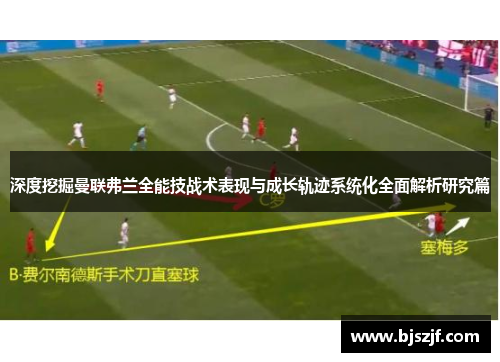 深度挖掘曼联弗兰全能技战术表现与成长轨迹系统化全面解析研究篇